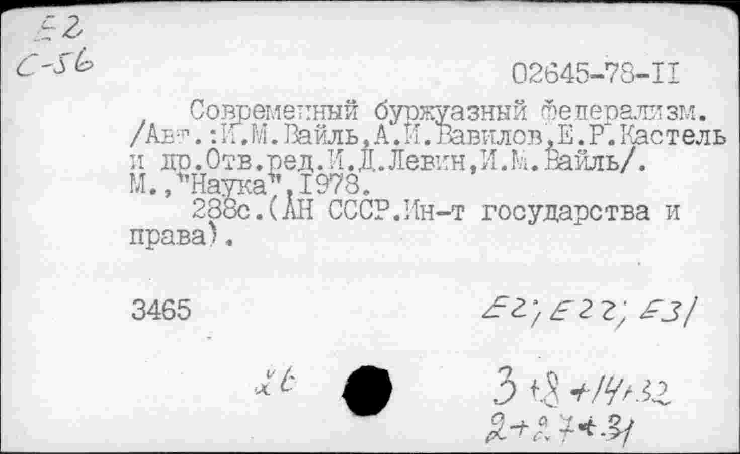 ﻿02645-78-П
Современный буржуазный федерализм. /Аь;п.: И.М. Вайль, А. И. Вавилов, Е. Р". Кастель и до.Отв.ред. И. Д. Левин, И. М. Вайль/. М./'Наука\1978.
288с.(АН СССР.Ин-т государства и права).
3465	£з/
Л 3 и